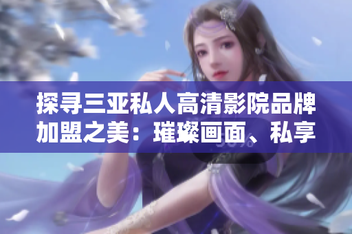 探寻三亚私人高清影院品牌加盟之美：璀璨画面、私享空间与尊贵体验，现已呈现！