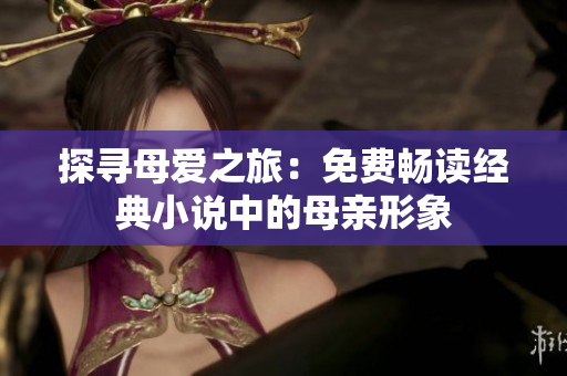 探寻母爱之旅：免费畅读经典小说中的母亲形象