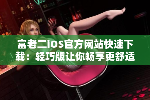 富老二iOS官方网站快速下载：轻巧版让你畅享更舒适的使用体验