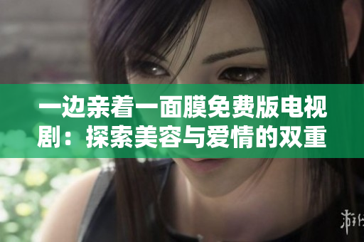 一边亲着一面膜免费版电视剧：探索美容与爱情的双重魅力