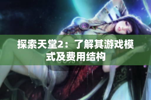 探索天堂2：了解其游戏模式及费用结构