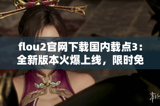 flou2官网下载国内载点3：全新版本火爆上线，限时免费试用！