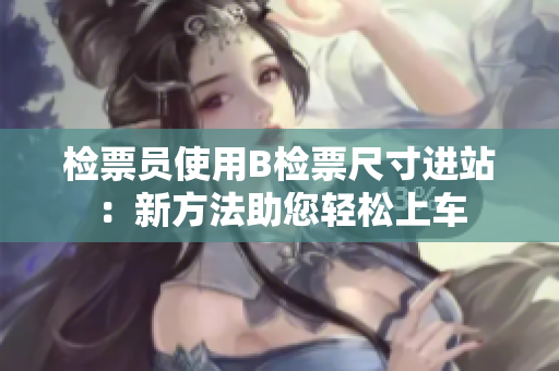 检票员使用B检票尺寸进站：新方法助您轻松上车
