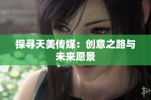 探寻天美传媒：创意之路与未来愿景