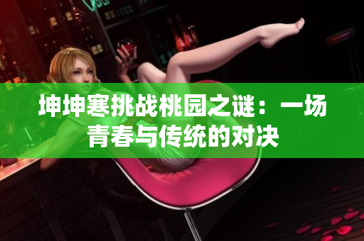 坤坤寒挑战桃园之谜：一场青春与传统的对决