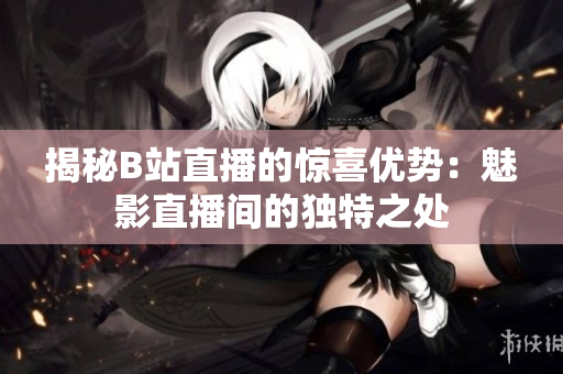 揭秘B站直播的惊喜优势：魅影直播间的独特之处