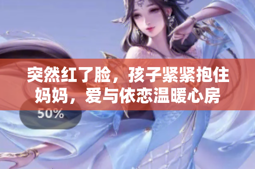 突然红了脸，孩子紧紧抱住妈妈，爱与依恋温暖心房
