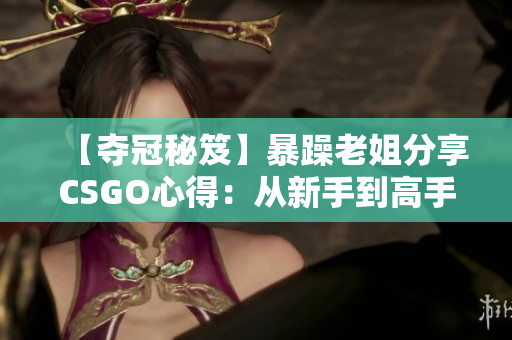 【夺冠秘笈】暴躁老姐分享CSGO心得：从新手到高手的成长之路