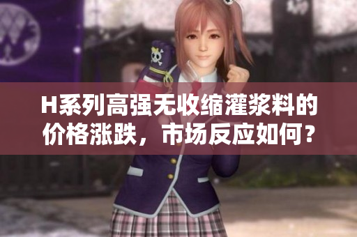 H系列高强无收缩灌浆料的价格涨跌，市场反应如何？