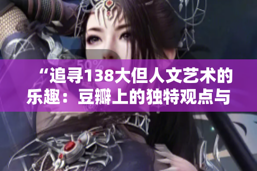 “追寻138大但人文艺术的乐趣：豆瓣上的独特观点与评论”