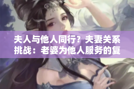 夫人与他人同行？夫妻关系挑战：老婆为他人服务的复杂情感