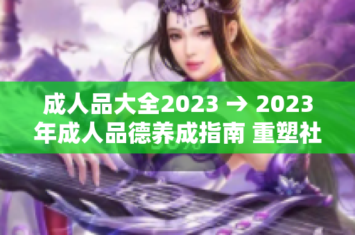 成人品大全2023 → 2023年成人品德养成指南 重塑社会礼仪与家庭教养共建和谐社会