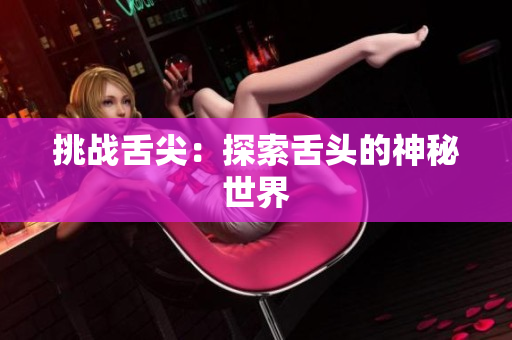 挑战舌尖：探索舌头的神秘世界