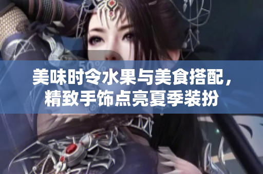美味时令水果与美食搭配，精致手饰点亮夏季装扮
