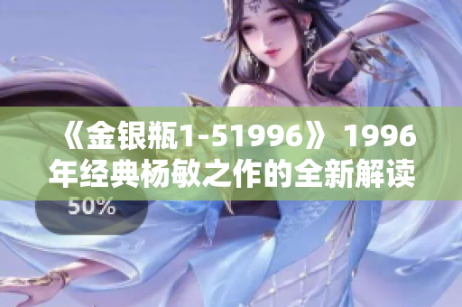 《金银瓶1-51996》 1996年经典杨敏之作的全新解读