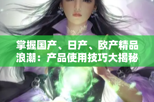 掌握国产、日产、欧产精品浪潮：产品使用技巧大揭秘