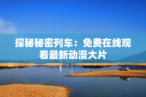 探秘秘密列车：免费在线观看最新动漫大片