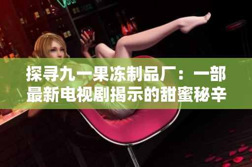 探寻九一果冻制品厂：一部最新电视剧揭示的甜蜜秘辛
