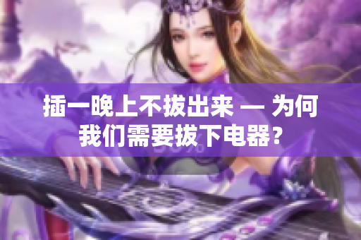 插一晚上不拔出来 — 为何我们需要拔下电器？
