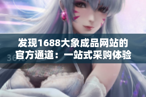 发现1688大象成品网站的官方通道：一站式采购体验尽在掌握