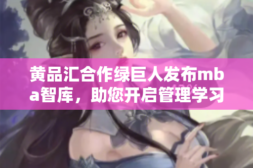 黄品汇合作绿巨人发布mba智库，助您开启管理学习新征程