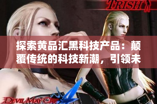 探索黄品汇黑科技产品：颠覆传统的科技新潮，引领未来生活方式
