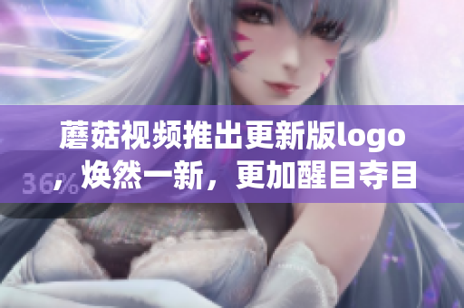 蘑菇视频推出更新版logo，焕然一新，更加醒目夺目