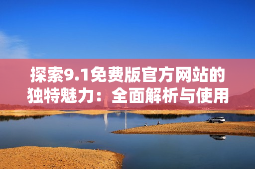 探索9.1免费版官方网站的独特魅力：全面解析与使用指南