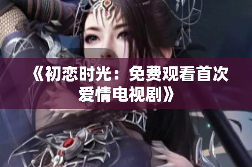 《初恋时光：免费观看首次爱情电视剧》