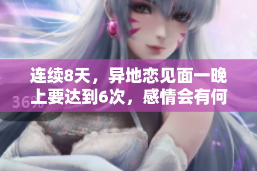 连续8天，异地恋见面一晚上要达到6次，感情会有何变化？