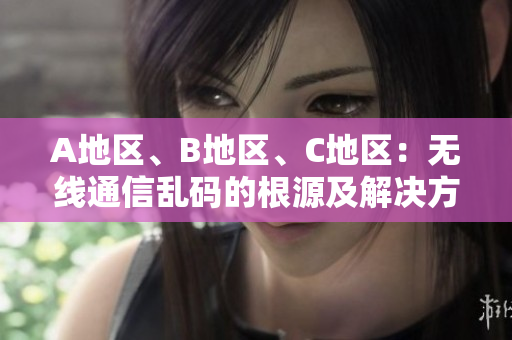 A地区、B地区、C地区：无线通信乱码的根源及解决方案