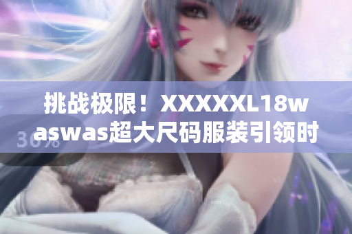 挑战极限！XXXXXL18waswas超大尺码服装引领时尚新潮流
