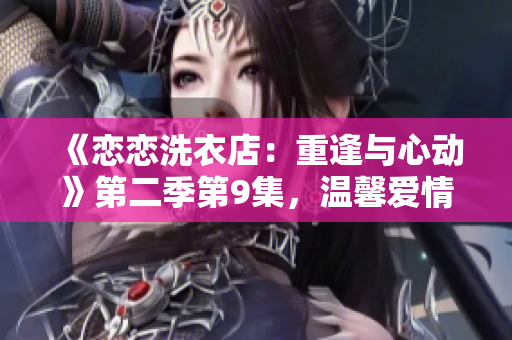 《恋恋洗衣店：重逢与心动》第二季第9集，温馨爱情再度绽放