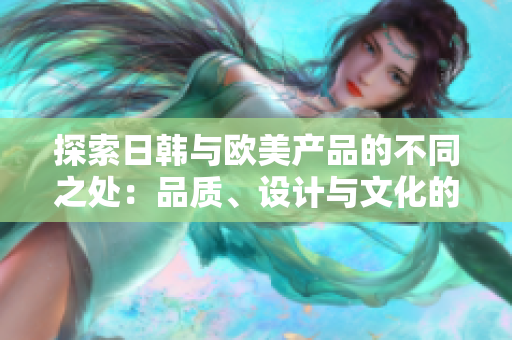 探索日韩与欧美产品的不同之处：品质、设计与文化的对比