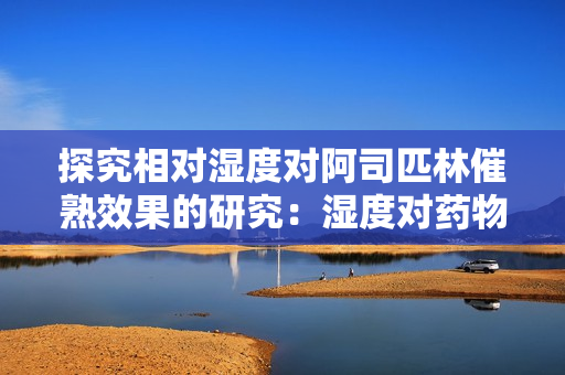 探究相对湿度对阿司匹林催熟效果的研究：湿度对药物成分释放的影响