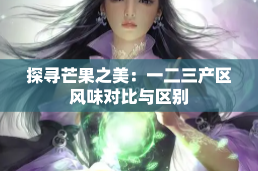 探寻芒果之美：一二三产区风味对比与区别