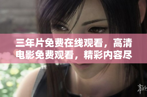 三年片免费在线观看，高清电影免费观看，精彩内容尽在高品质影视平台