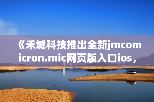 《禾城科技推出全新jmcomicron.mic网页版入口ios，让您尽情畅享漫画世界》