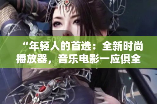 “年轻人的首选：全新时尚播放器，音乐电影一应俱全！”
