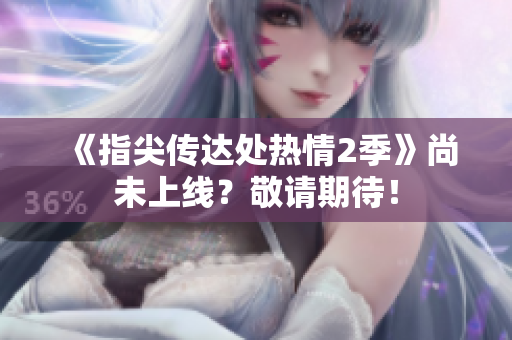 《指尖传达处热情2季》尚未上线？敬请期待！