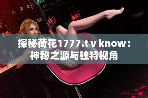 探秘荷花1777.tⅴknow：神秘之源与独特视角