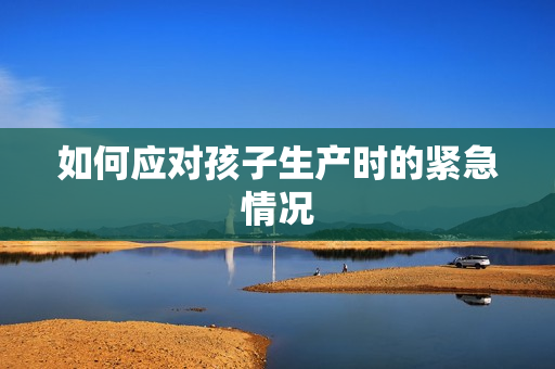 如何应对孩子生产时的紧急情况
