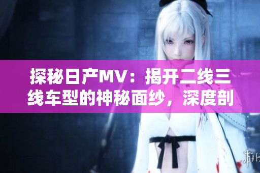 探秘日产MV：揭开二线三线车型的神秘面纱，深度剖析性能与设计之美