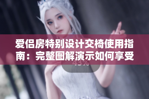 爱侣房特别设计交椅使用指南：完整图解演示如何享受浪漫时刻