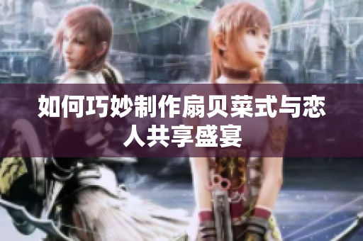 如何巧妙制作扇贝菜式与恋人共享盛宴