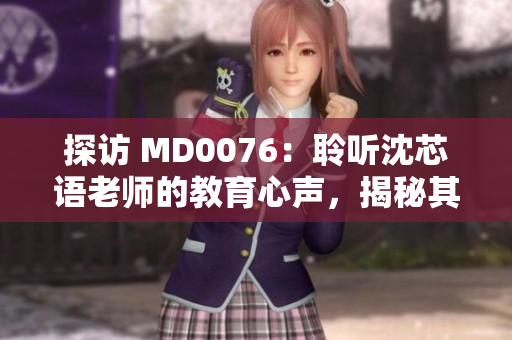 探访 MD0076：聆听沈芯语老师的教育心声，揭秘其家庭教育智慧