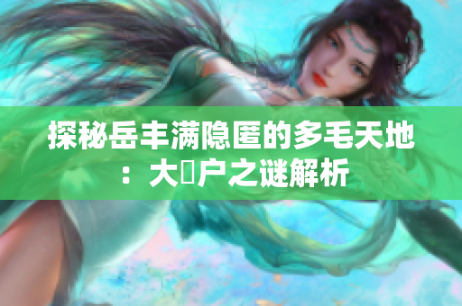探秘岳丰满隐匿的多毛天地：大隂户之谜解析
