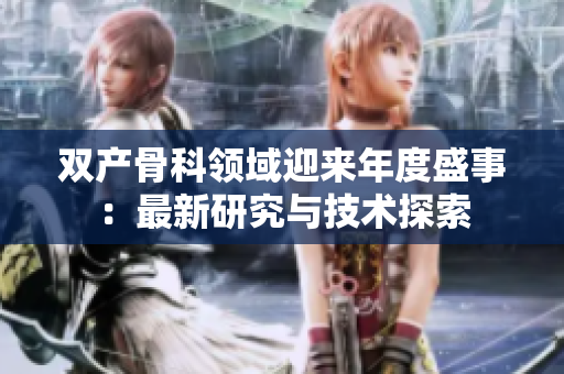 双产骨科领域迎来年度盛事：最新研究与技术探索