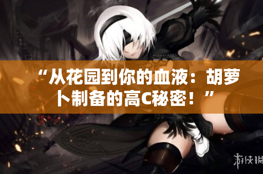 “从花园到你的血液：胡萝卜制备的高C秘密！”