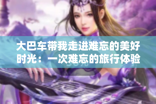 大巴车带我走进难忘的美好时光：一次难忘的旅行体验
